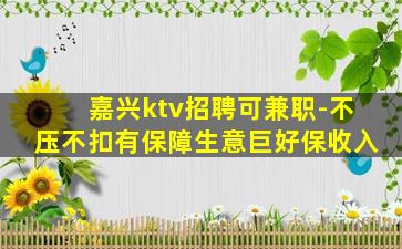 嘉兴ktv招聘可兼职-不压不扣有保障生意巨好保收入