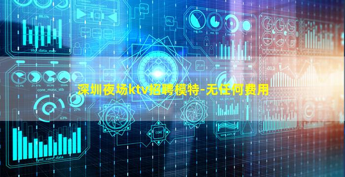 深圳夜场ktv招聘模特-无任何费用